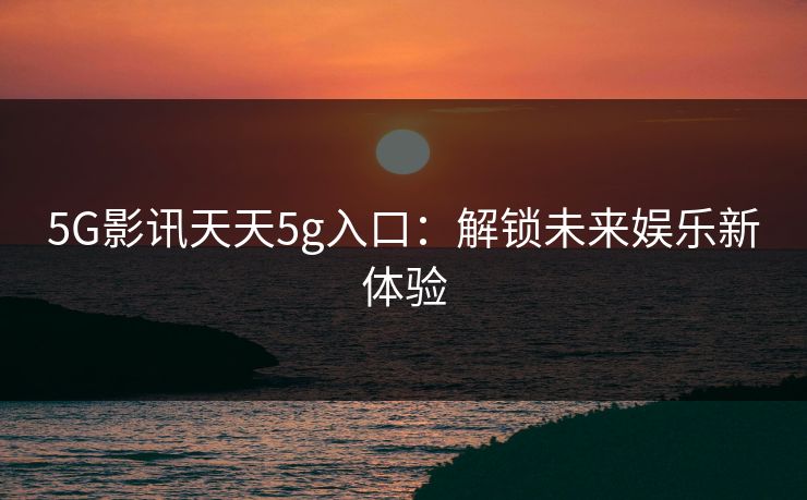 5G影讯天天5g入口:解锁未来娱乐新体验