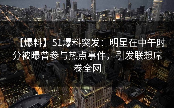 【爆料】51爆料突发:明星在中午时分被曝曾参与热点事件,引发联想席卷全网