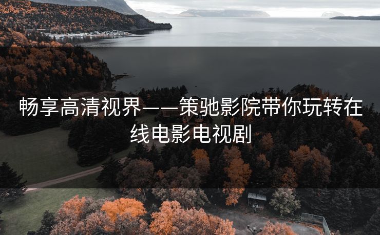 畅享高清视界——策驰影院带你玩转在线电影电视剧 畅享高清视界——策驰影院带你玩转在线电影电视剧