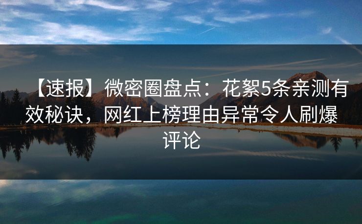 【速报】微密圈盘点:花絮5条亲测有效秘诀,网红上榜理由异常令人刷爆评论 【速报】微密圈盘点:花絮5条亲测有效秘诀,网红上榜理由异常令人刷爆评论