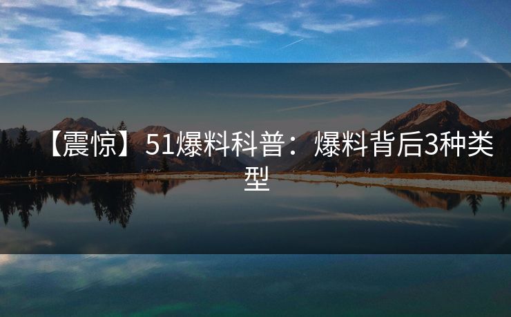 【震惊】51爆料科普:爆料背后3种类型 【震惊】51爆料科普:爆料背后3种类型