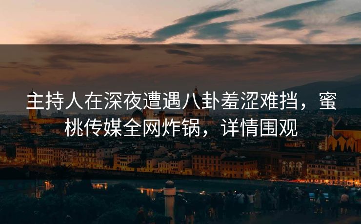 主持人在深夜遭遇八卦羞涩难挡，蜜桃传媒全网炸锅，详情围观