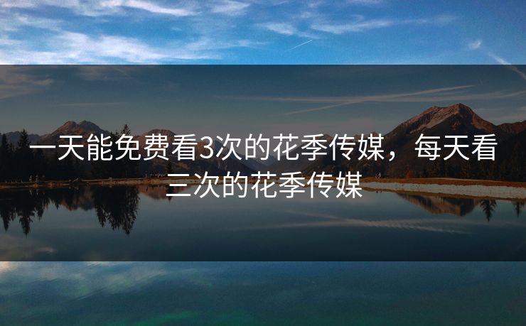 一天能免费看3次的花季传媒，每天看三次的花季传媒