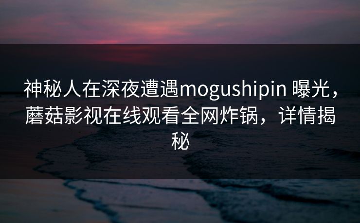神秘人在深夜遭遇mogushipin 曝光，蘑菇影视在线观看全网炸锅，详情揭秘