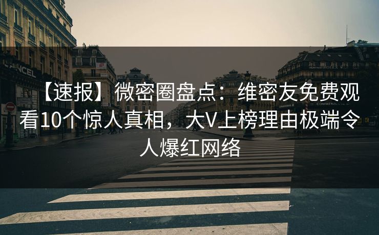 【速报】微密圈盘点：维密友免费观看10个惊人真相，大V上榜理由极端令人爆红网络