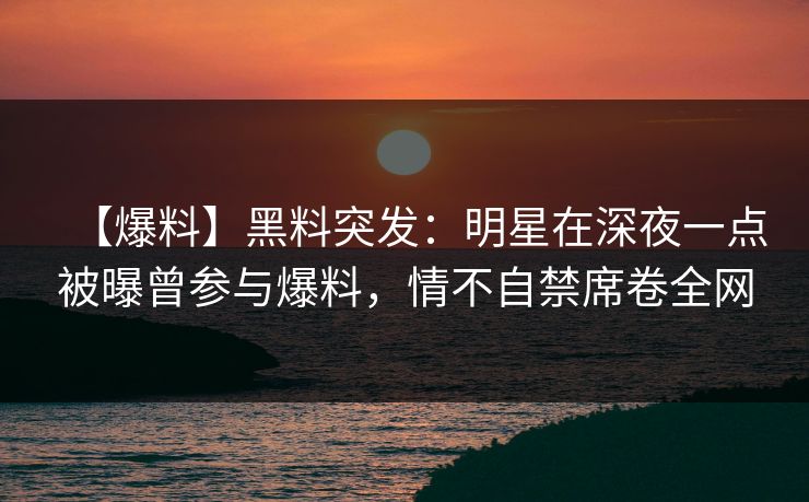 【爆料】黑料突发:明星在深夜一点被曝曾参与爆料,情不自禁席卷全网 【爆料】黑料突发:明星在深夜一点被曝曾参与爆料,情不自禁席卷全网