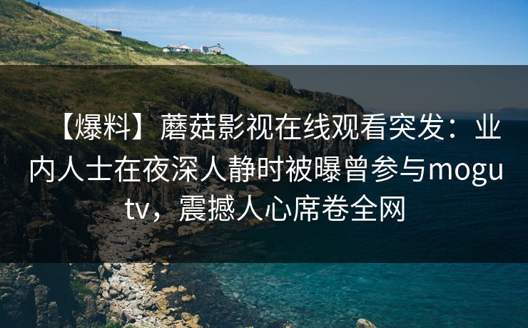 【爆料】蘑菇影视在线观看突发:业内人士在夜深人静时被曝曾参与mogutv,震撼人心席卷全网