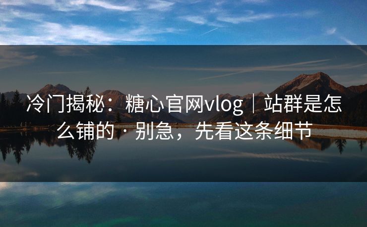 冷门揭秘:糖心官网vlog|站群是怎么铺的 · 别急,先看这条细节 第1张 冷门揭秘:糖心官网vlog|站群是怎么铺的 · 别急,先看这条细节 第1张