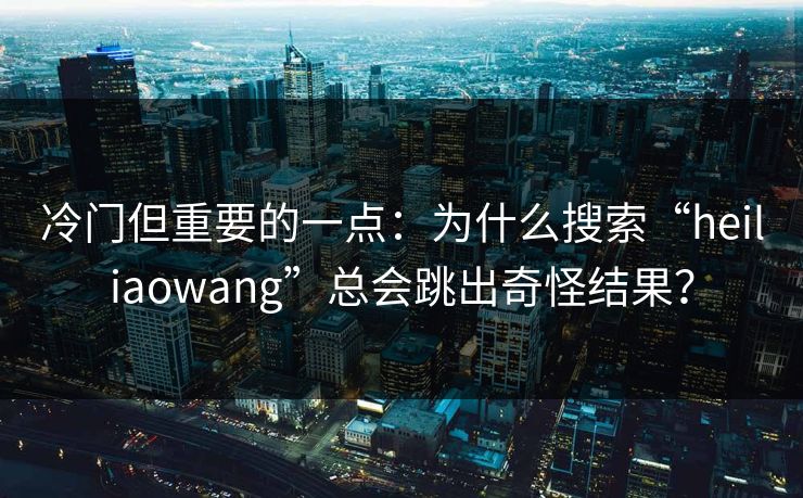 冷门但重要的一点：为什么搜索“heiliaowang”总会跳出奇怪结果？