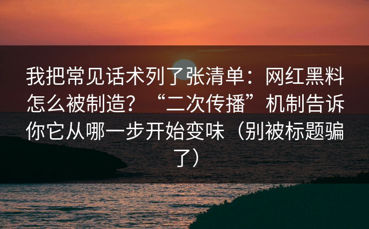 我把常见话术列了张清单：网红黑料怎么被制造？“二次传播”机制告诉你它从哪一步开始变味（别被标题骗了）