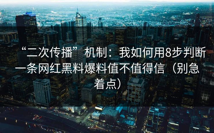 “二次传播”机制：我如何用8步判断一条网红黑料爆料值不值得信（别急着点）