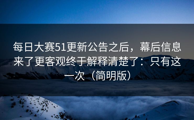 每日大赛51更新公告之后,幕后信息来了更客观终于解释清楚了:只有这一次(简明版) 每日大赛51更新公告之后,幕后信息来了更客观终于解释清楚了:只有这一次(简明版)