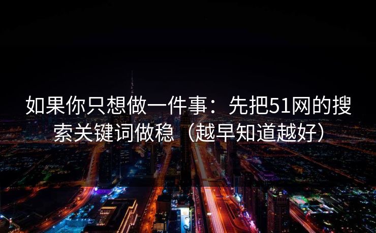 如果你只想做一件事:先把51网的搜索关键词做稳(越早知道越好)