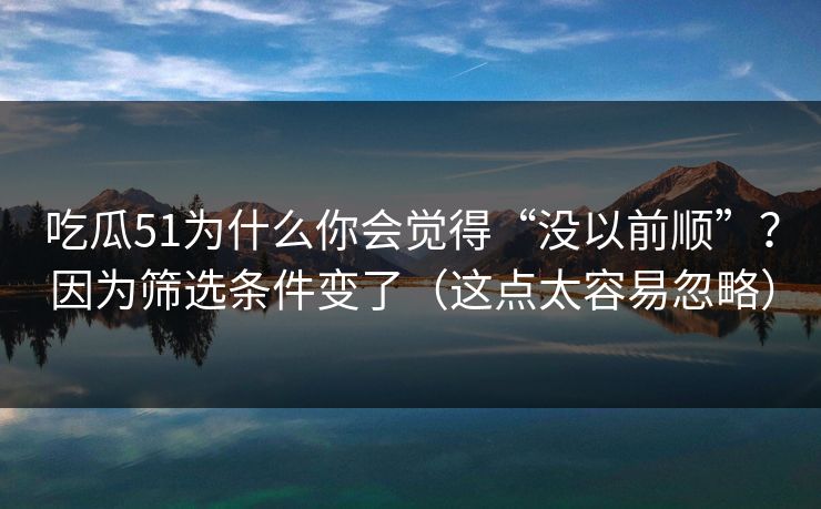 吃瓜51为什么你会觉得“没以前顺”？因为筛选条件变了（这点太容易忽略）
