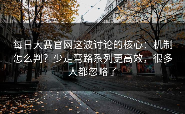 每日大赛官网这波讨论的核心：机制怎么判？少走弯路系列更高效，很多人都忽略了