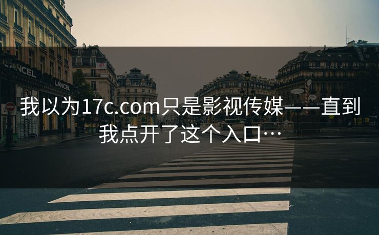 我以为17c.com只是影视传媒——直到我点开了这个入口…