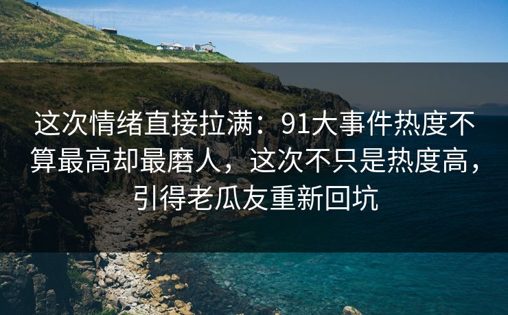 这次情绪直接拉满：91大事件热度不算最高却最磨人，这次不只是热度高，引得老瓜友重新回坑