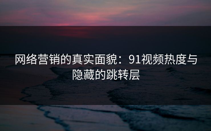 网络营销的真实面貌：91视频热度与隐藏的跳转层  第1张