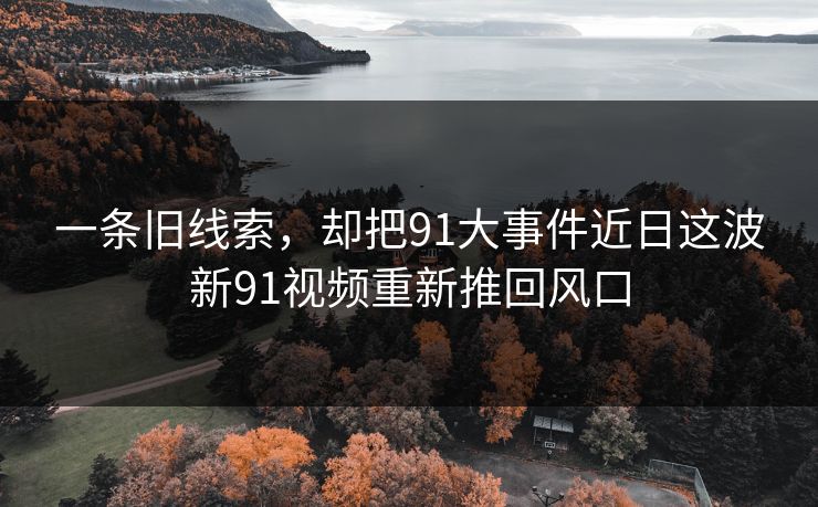 一条旧线索，却把91大事件近日这波新91视频重新推回风口