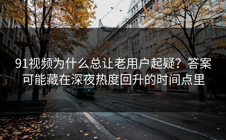 91视频为什么总让老用户起疑？答案可能藏在深夜热度回升的时间点里