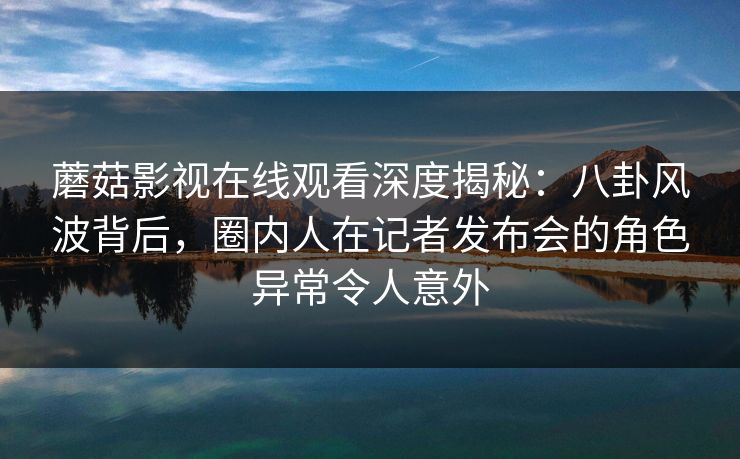 蘑菇影视在线观看深度揭秘:八卦风波背后,圈内人在记者发布会的角色异常令人意外