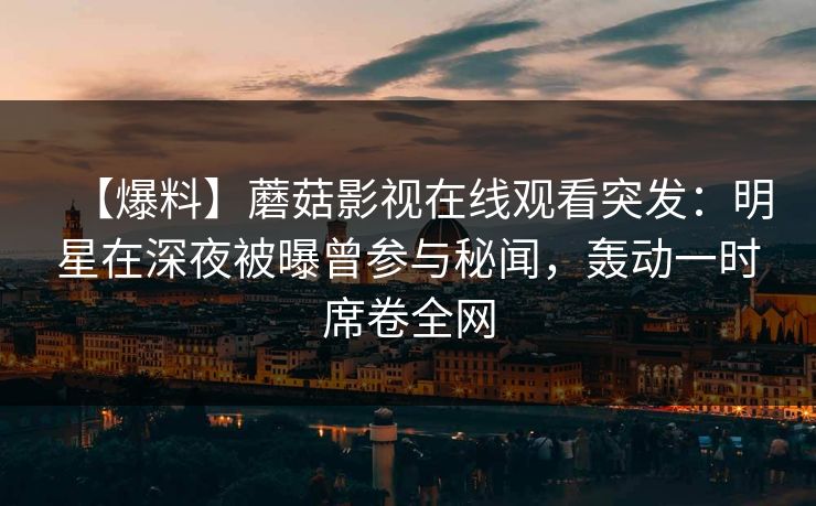 【爆料】蘑菇影视在线观看突发：明星在深夜被曝曾参与秘闻，轰动一时席卷全网