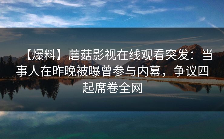 【爆料】蘑菇影视在线观看突发:当事人在昨晚被曝曾参与内幕,争议四起席卷全网