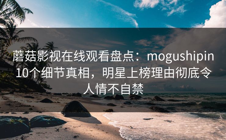 蘑菇影视在线观看盘点:mogushipin10个细节真相,明星上榜理由彻底令人情不自禁