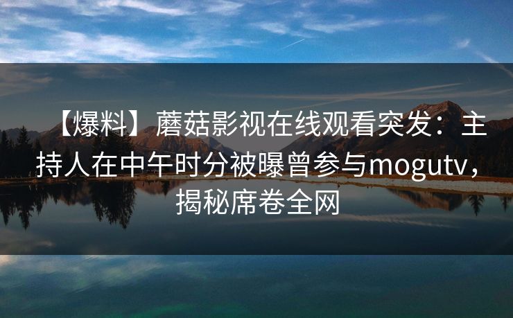 【爆料】蘑菇影视在线观看突发:主持人在中午时分被曝曾参与mogutv,揭秘席卷全网