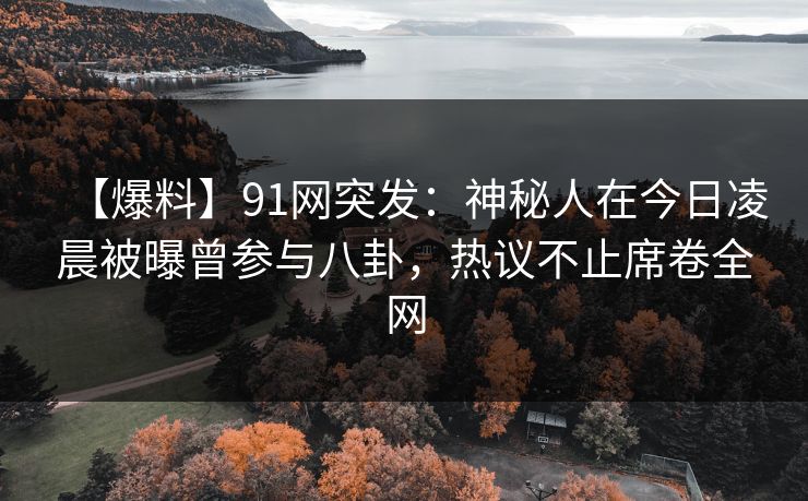 【爆料】91网突发:神秘人在今日凌晨被曝曾参与八卦,热议不止席卷全网