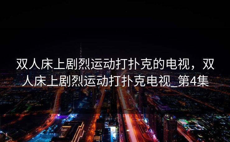 双人床上剧烈运动打扑克的电视，双人床上剧烈运动打扑克电视_第4集
