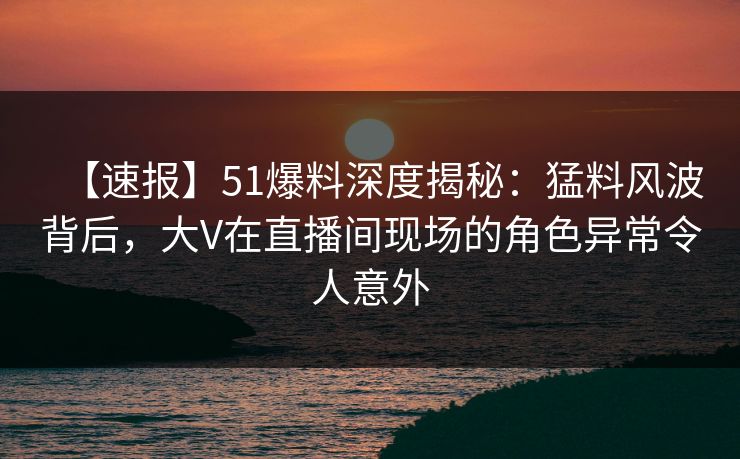 【速报】51爆料深度揭秘:猛料风波背后,大V在直播间现场的角色异常令人意外 【速报】51爆料深度揭秘:猛料风波背后,大V在直播间现场的角色异常令人意外