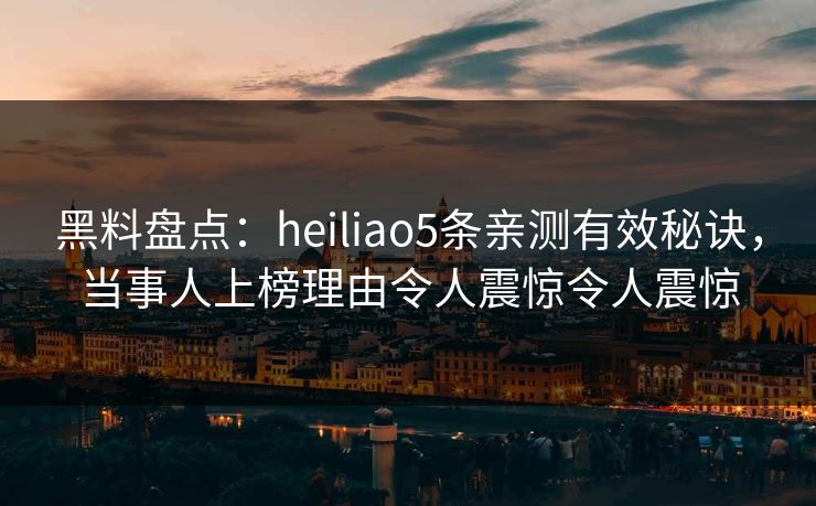 黑料盘点：heiliao5条亲测有效秘诀，当事人上榜理由令人震惊令人震惊