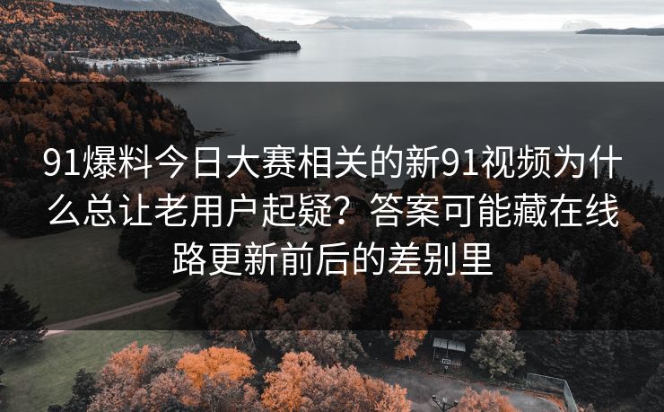 91爆料今日大赛相关的新91视频为什么总让老用户起疑？答案可能藏在线路更新前后的差别里
